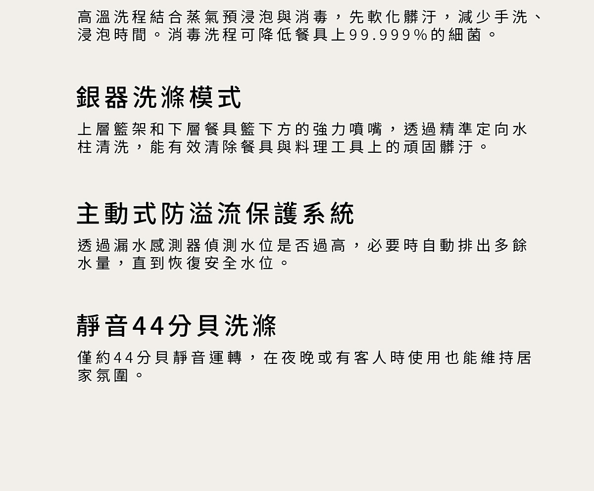次要特點_預先浸泡+消毒模式、銀器洗滌模式、主動式防溢流保護系統、靜音44分貝洗滌